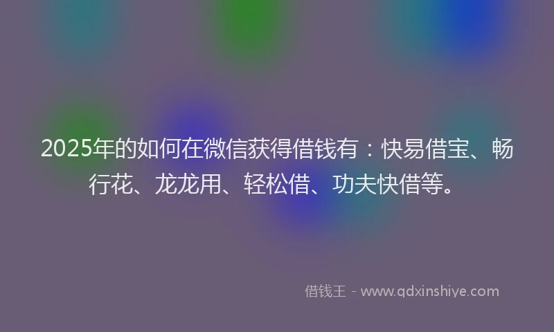 2025年的如何在微信获得借钱有：快易借宝、畅行花、龙龙用、轻松借、功夫快借等。
