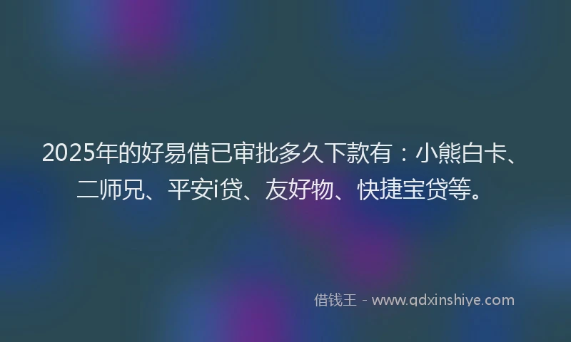 2025年的好易借已审批多久下款有：小熊白卡、二师兄、平安i贷、友好物、快捷宝贷等。