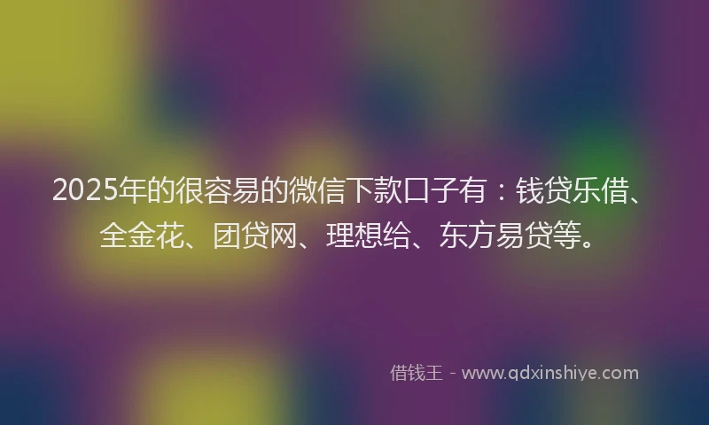 2025年的很容易的微信下款口子有：钱贷乐借、全金花、团贷网、理想给、东方易贷等。
