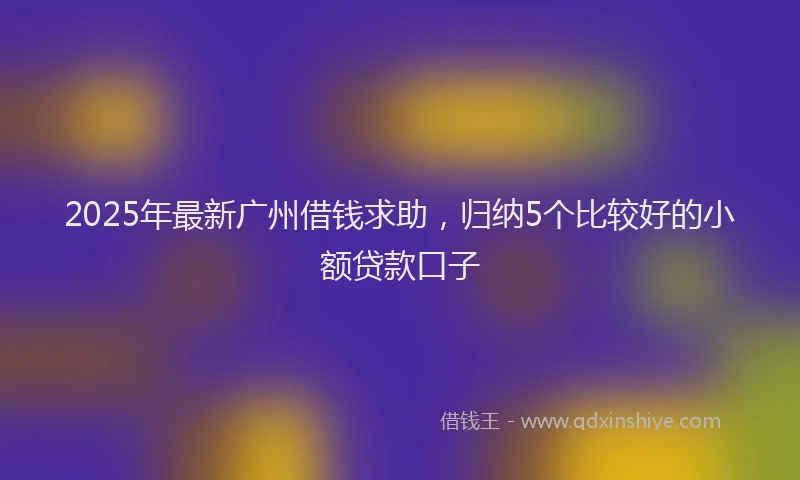 2025年最新广州借钱求助，归纳5个比较好的小额贷款口子