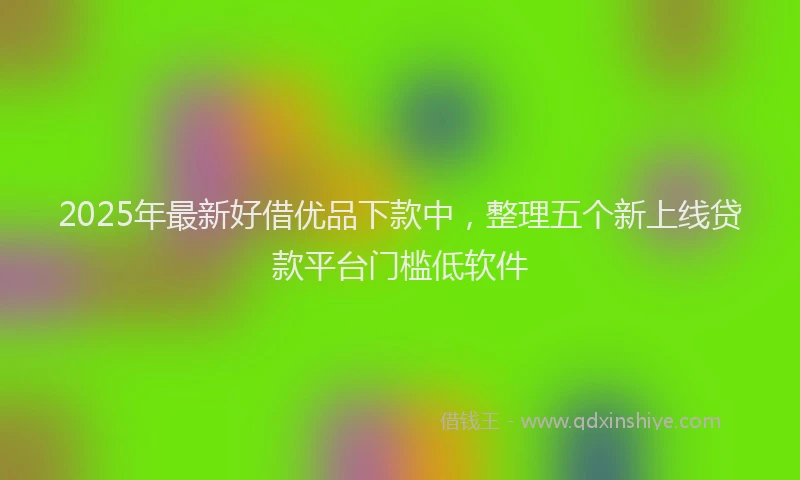 2025年最新好借优品下款中，整理五个新上线贷款平台门槛低软件