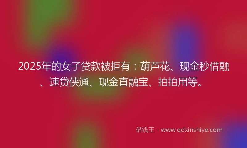 2025年的女子贷款被拒有：葫芦花、现金秒借融、速贷侠通、现金直融宝、拍拍用等。