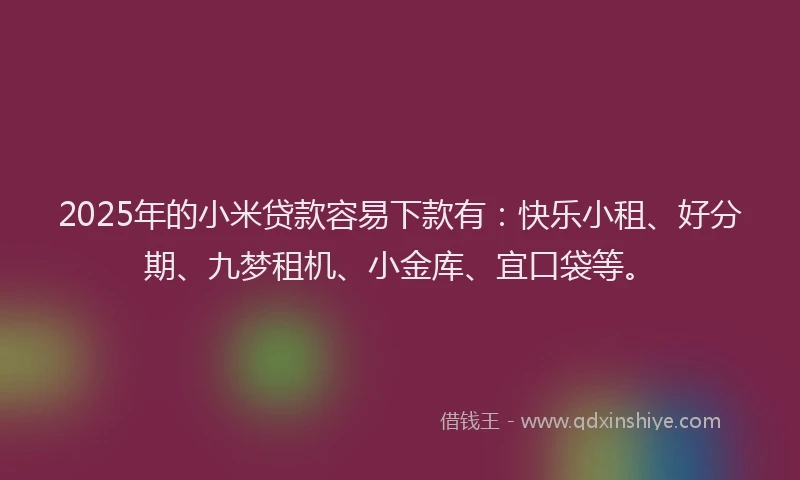 2025年的小米贷款容易下款有：快乐小租、好分期、九梦租机、小金库、宜口袋等。