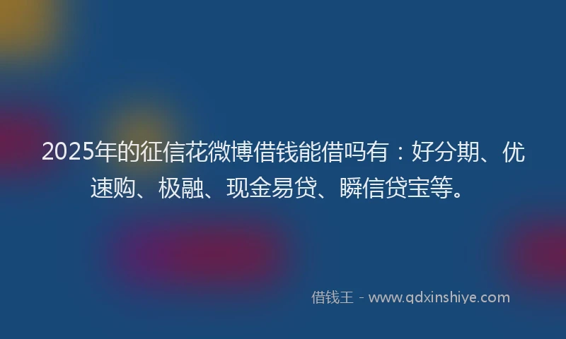2025年的征信花微博借钱能借吗有：好分期、优速购、极融、现金易贷、瞬信贷宝等。