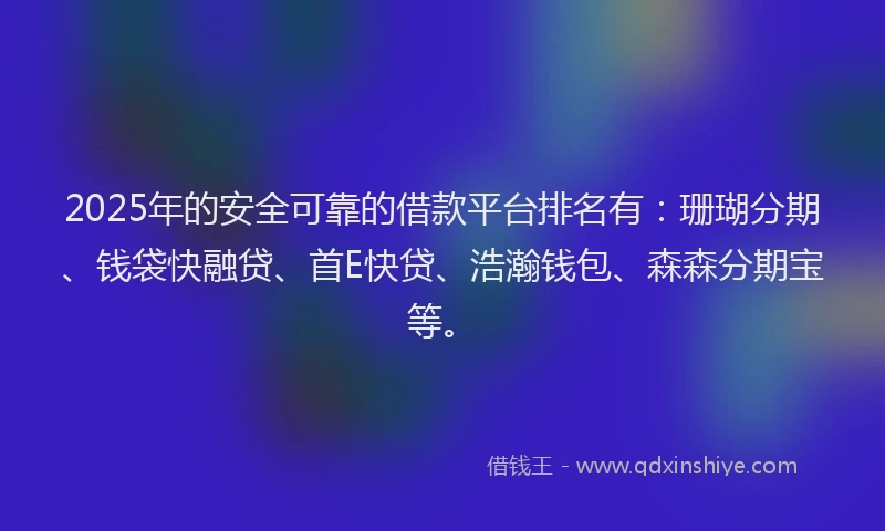 2025年的安全可靠的借款平台排名有：珊瑚分期、钱袋快融贷、首E快贷、浩瀚钱包、森森分期宝等。