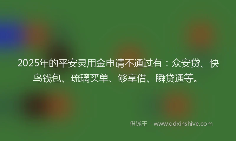 2025年的平安灵用金申请不通过有：众安贷、快鸟钱包、琉璃买单、够享借、瞬贷通等。