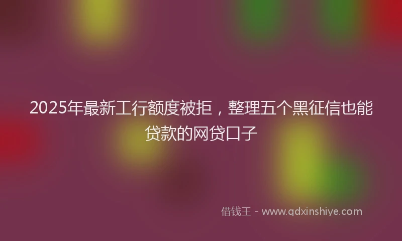 2025年最新工行额度被拒，整理五个黑征信也能贷款的网贷口子
