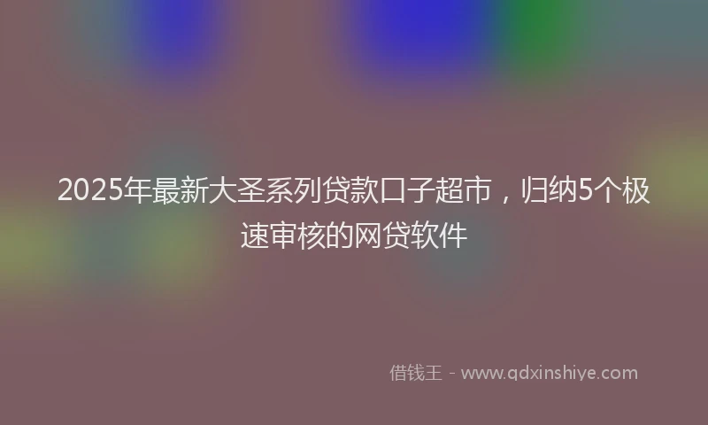2025年最新大圣系列贷款口子超市，归纳5个极速审核的网贷软件