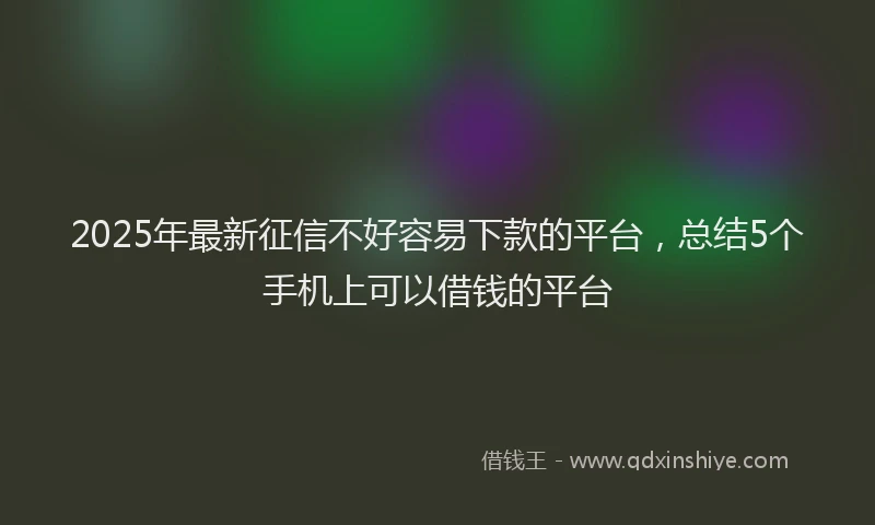 2025年最新征信不好容易下款的平台，总结5个手机上可以借钱的平台