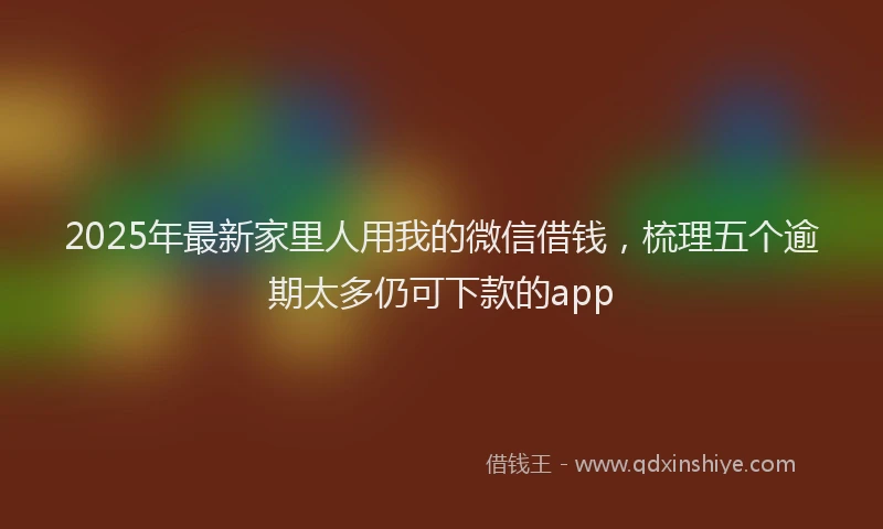 2025年最新家里人用我的微信借钱，梳理五个逾期太多仍可下款的app