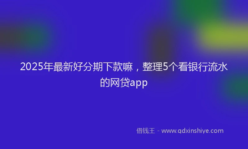 2025年最新好分期下款嘛，整理5个看银行流水的网贷app