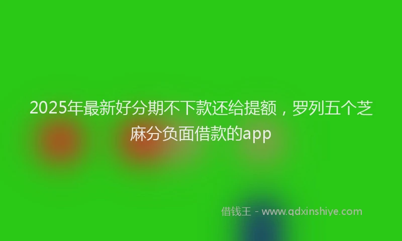 2025年最新好分期不下款还给提额，罗列五个芝麻分负面借款的app