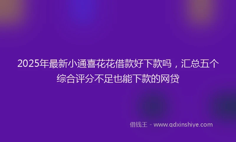 2025年最新小通喜花花借款好下款吗，汇总五个综合评分不足也能下款的网贷