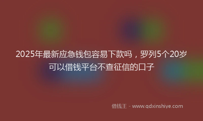 2025年最新应急钱包容易下款吗，罗列5个20岁可以借钱平台不查征信的口子