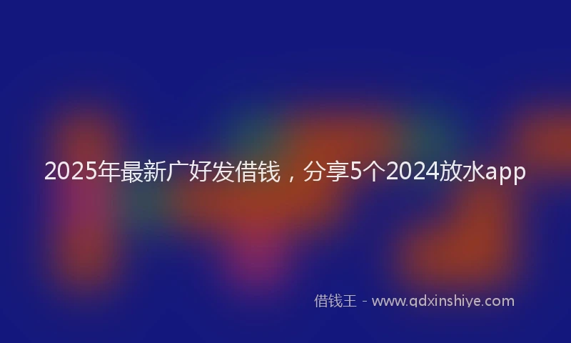 2025年最新广好发借钱，分享5个2024放水app
