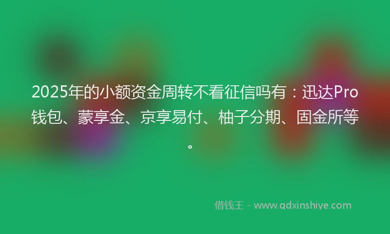 2025年的小额资金周转不看征信吗有：迅达Pro钱包、蒙享金、京享易付、柚子分期、固金所等。