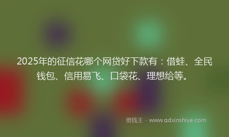 2025年的征信花哪个网贷好下款有：借蛙、全民钱包、信用易飞、口袋花、理想给等。