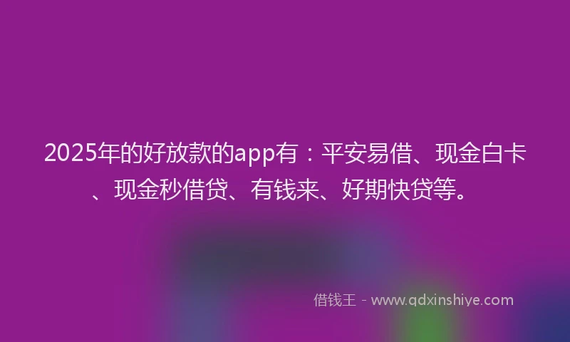 2025年的好放款的app有：平安易借、现金白卡、现金秒借贷、有钱来、好期快贷等。
