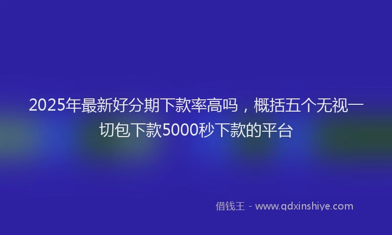2025年最新好分期下款率高吗，概括五个无视一切包下款5000秒下款的平台