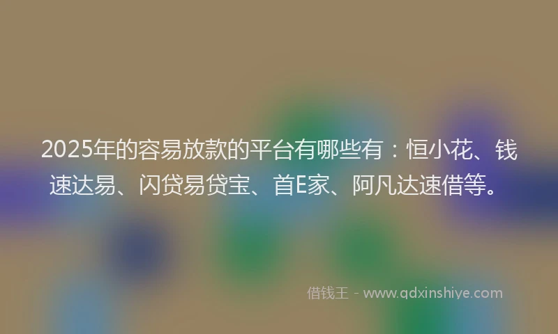 2025年的容易放款的平台有哪些有：恒小花、钱速达易、闪贷易贷宝、首E家、阿凡达速借等。