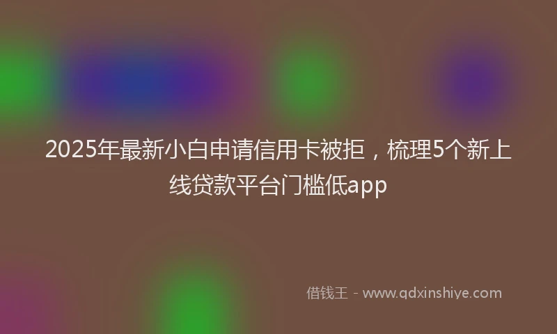 2025年最新小白申请信用卡被拒，梳理5个新上线贷款平台门槛低app