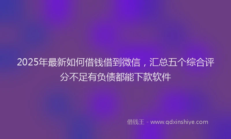 2025年最新如何借钱借到微信，汇总五个综合评分不足有负债都能下款软件