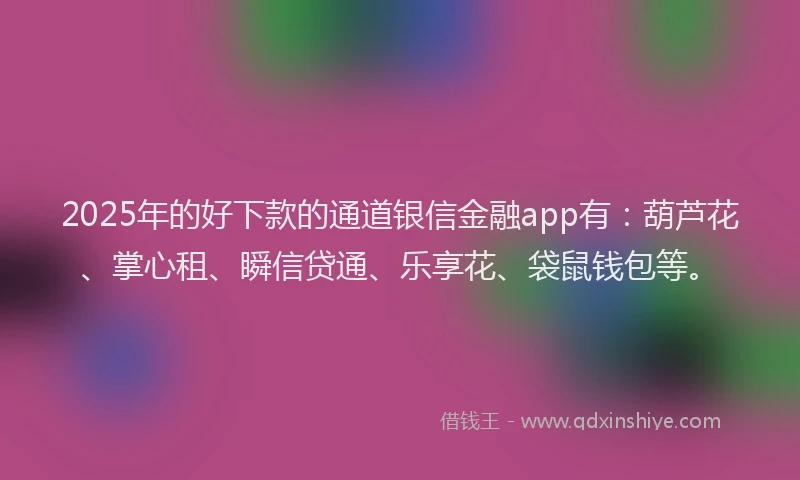2025年的好下款的通道银信金融app有：葫芦花、掌心租、瞬信贷通、乐享花、袋鼠钱包等。