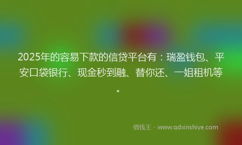 2025年的容易下款的信贷平台有：瑞盈钱包、平安口袋银行、现金秒到融、替你还、一姐租机等。