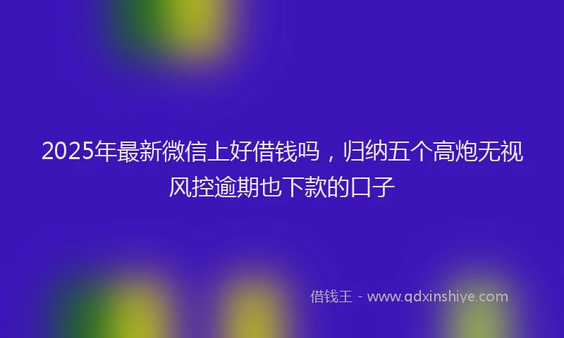 2025年最新微信上好借钱吗，归纳五个高炮无视风控逾期也下款的口子