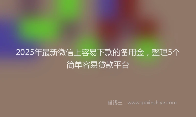 2025年最新微信上容易下款的备用金，整理5个简单容易贷款平台