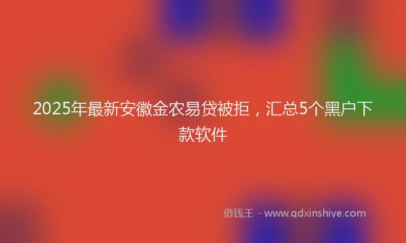 2025年最新安徽金农易贷被拒，汇总5个黑户下款软件