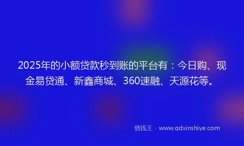 2025年的小额贷款秒到账的平台有：今日购、现金易贷通、新鑫商城、360速融、天源花等。