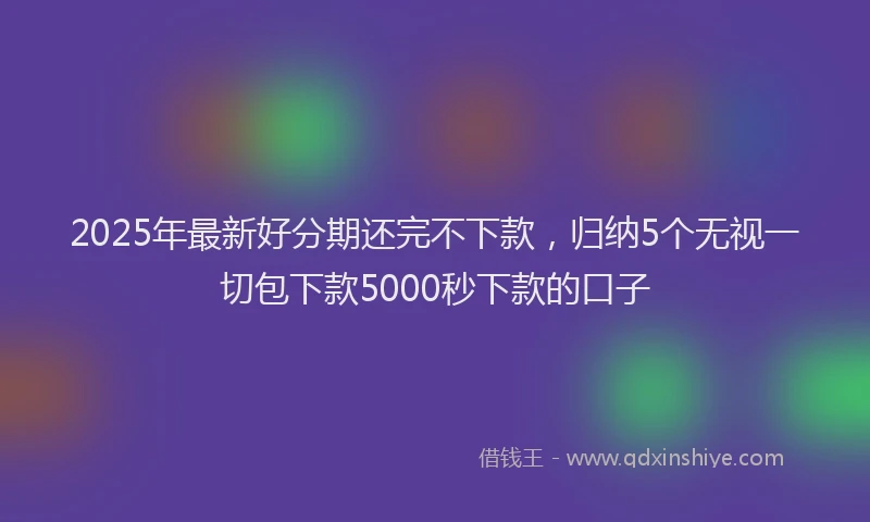 2025年最新好分期还完不下款，归纳5个无视一切包下款5000秒下款的口子