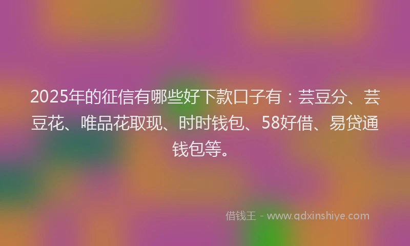 2025年的征信有哪些好下款口子有：芸豆分、芸豆花、唯品花取现、时时钱包、58好借、易贷通钱包等。