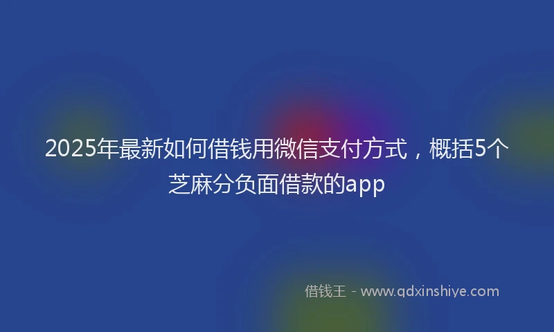 2025年最新如何借钱用微信支付方式，概括5个芝麻分负面借款的app