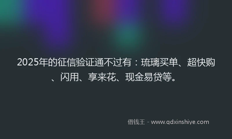 2025年的征信验证通不过有：琉璃买单、超快购、闪用、享来花、现金易贷等。