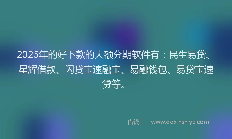 2025年的好下款的大额分期软件有：民生易贷、星辉借款、闪贷宝速融宝、易融钱包、易贷宝速贷等。