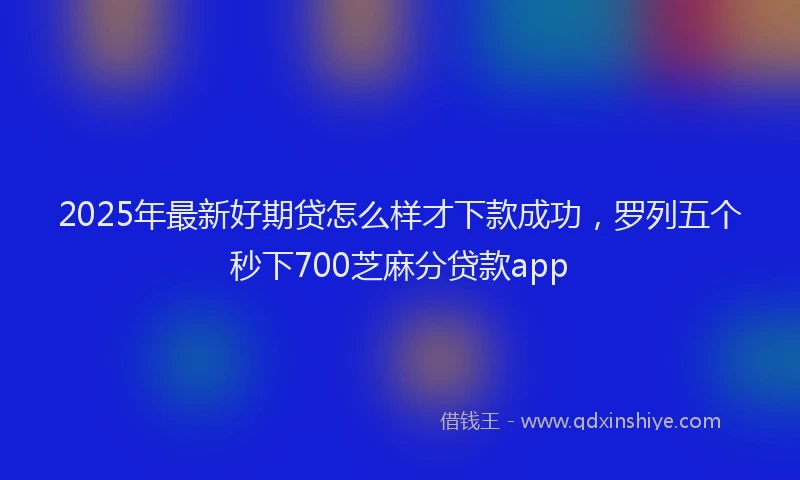 2025年最新好期贷怎么样才下款成功，罗列五个秒下700芝麻分贷款app