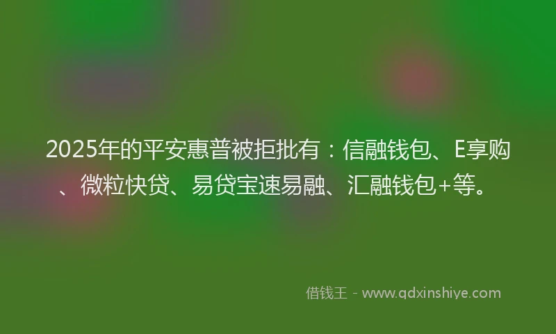 2025年的平安惠普被拒批有：信融钱包、E享购、微粒快贷、易贷宝速易融、汇融钱包+等。