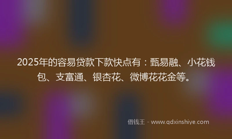 2025年的容易贷款下款快点有：甄易融、小花钱包、支富通、银杏花、微博花花金等。