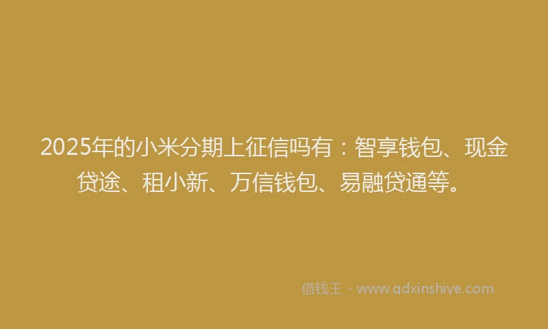 2025年的小米分期上征信吗有：智享钱包、现金贷途、租小新、万信钱包、易融贷通等。