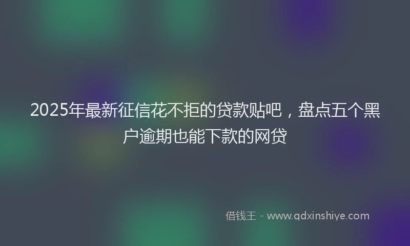 2025年最新征信花不拒的贷款贴吧，盘点五个黑户逾期也能下款的网贷