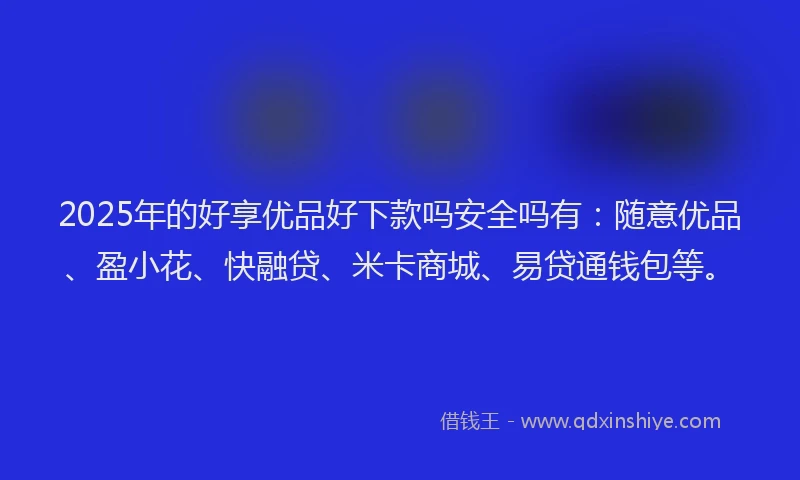 2025年的好享优品好下款吗安全吗有：随意优品、盈小花、快融贷、米卡商城、易贷通钱包等。