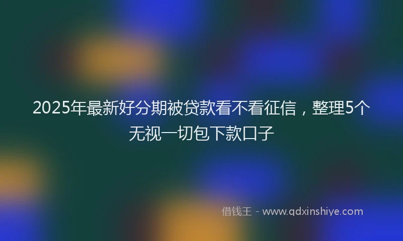 2025年最新好分期被贷款看不看征信，整理5个无视一切包下款口子