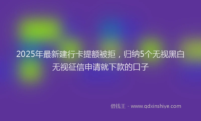 2025年最新建行卡提额被拒，归纳5个无视黑白无视征信申请就下款的口子