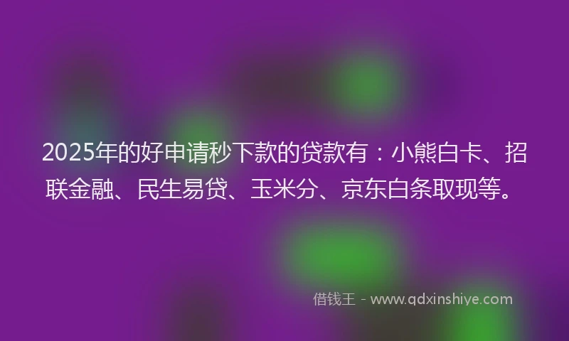 2025年的好申请秒下款的贷款有：小熊白卡、招联金融、民生易贷、玉米分、京东白条取现等。