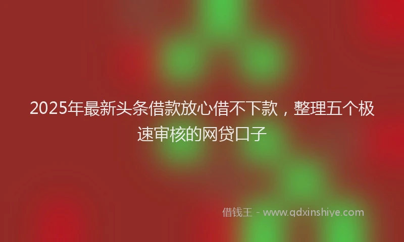 2025年最新头条借款放心借不下款，整理五个极速审核的网贷口子