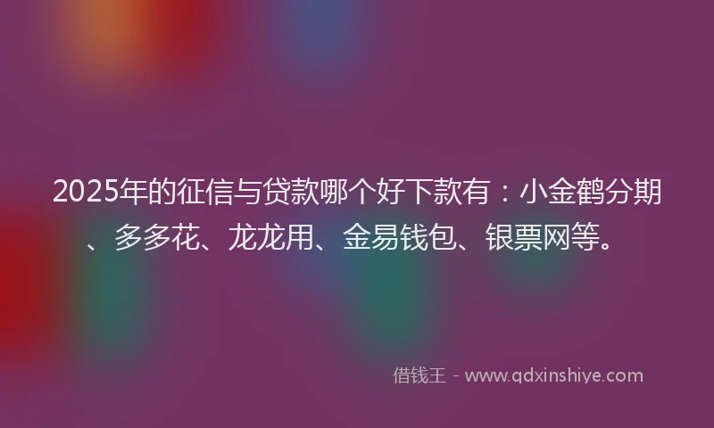 2025年的征信与贷款哪个好下款有：小金鹤分期、多多花、龙龙用、金易钱包、银票网等。