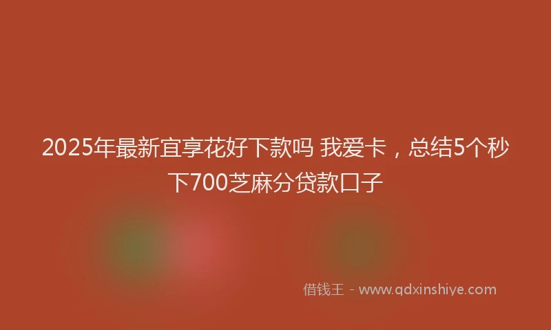 2025年最新宜享花好下款吗 我爱卡，总结5个秒下700芝麻分贷款口子