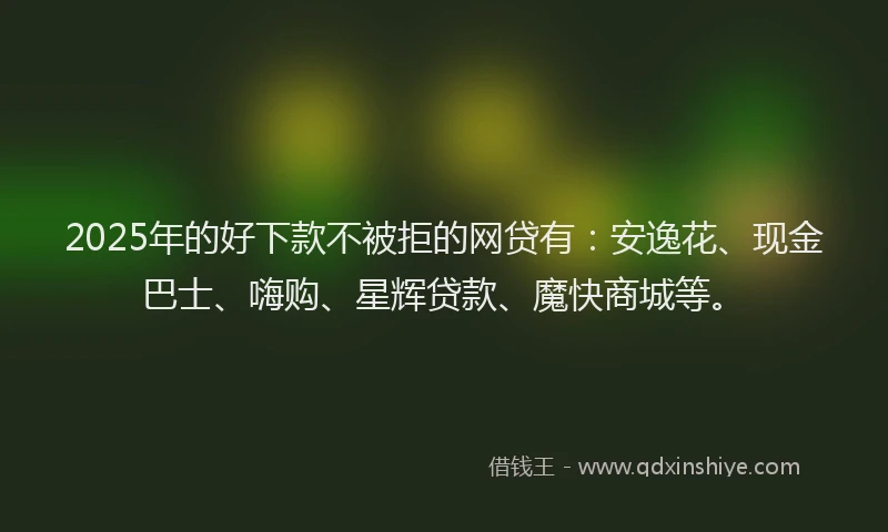 2025年的好下款不被拒的网贷有：安逸花、现金巴士、嗨购、星辉贷款、魔快商城等。